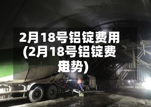 2月18号铝锭费用(2月18号铝锭费用走势)-第3张图片
