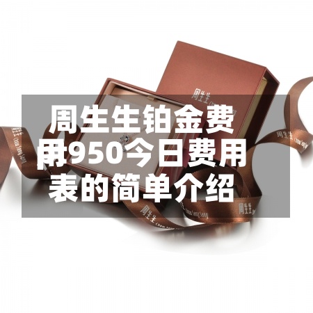 周生生铂金费用pt950今日费用表的简单介绍
