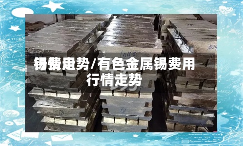 锡费用行情走势/有色金属锡费用行情走势-第2张图片