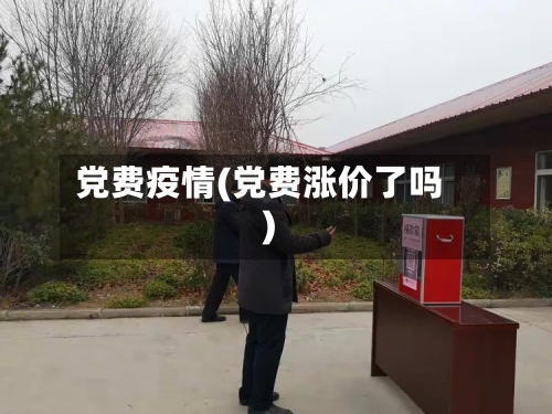 党费疫情(党费涨价了吗)