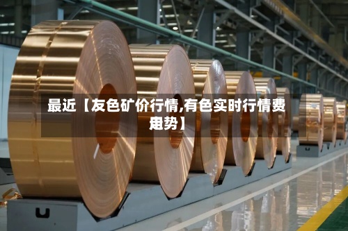 最近【友色矿价行情,有色实时行情费用走势】-第2张图片