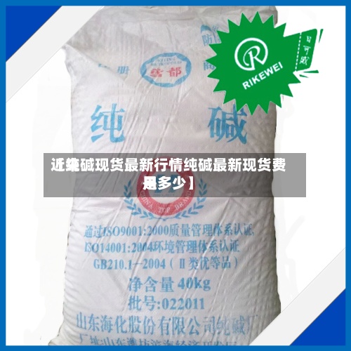 近来【纯碱现货最新行情纯碱最新现货费用是多少】-第3张图片