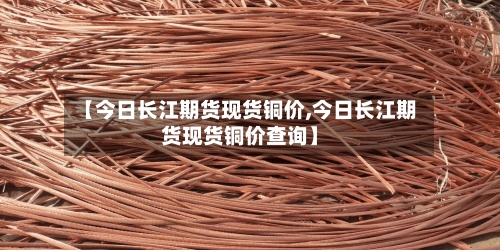 【今日长江期货现货铜价,今日长江期货现货铜价查询】-第2张图片