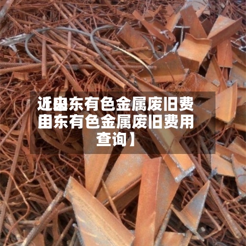 近来【山东有色金属废旧费用山东有色金属废旧费用查询】-第3张图片
