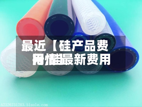 最近【硅产品费用网,硅最新费用行情】