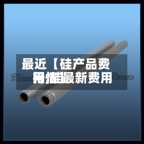 最近【硅产品费用网,硅最新费用行情】-第3张图片