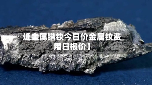 近来【金属镨钕今日价金属钕费用今日报价】-第2张图片