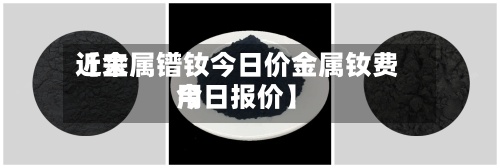 近来【金属镨钕今日价金属钕费用今日报价】