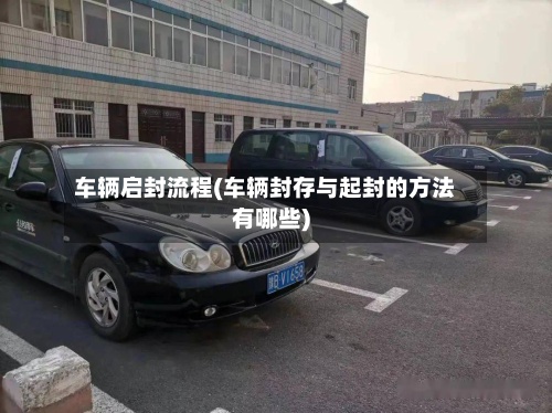 车辆启封流程(车辆封存与起封的方法有哪些)