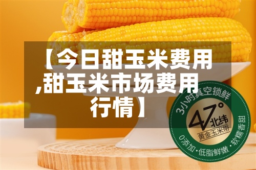 【今日甜玉米费用,甜玉米市场费用行情】-第2张图片