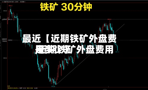 最近【近期铁矿外盘费用
,近期铁矿外盘费用
是多少】-第2张图片