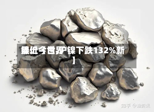 最近【世界镍价今日,沪镍下跌132%新】-第3张图片