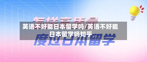 英语不好能日本留学吗/英语不好能日本留学吗知乎