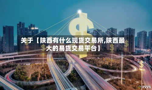 关于【陕西有什么现货交易所,陕西最大的易货交易平台】-第2张图片