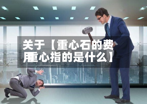 关于【重心石的费用,重心指的是什么】