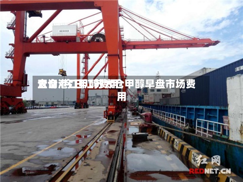 太仓港口甲醇费用查询/今日江苏太仓甲醇早盘市场费用