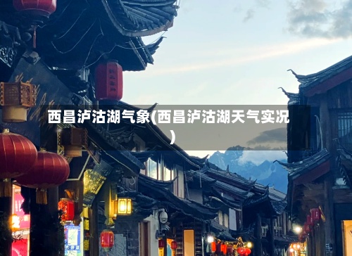 西昌泸沽湖气象(西昌泸沽湖天气实况)