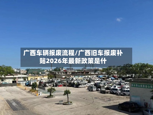 广西车辆报废流程/广西旧车报废补贴2026年最新政策是什-第2张图片