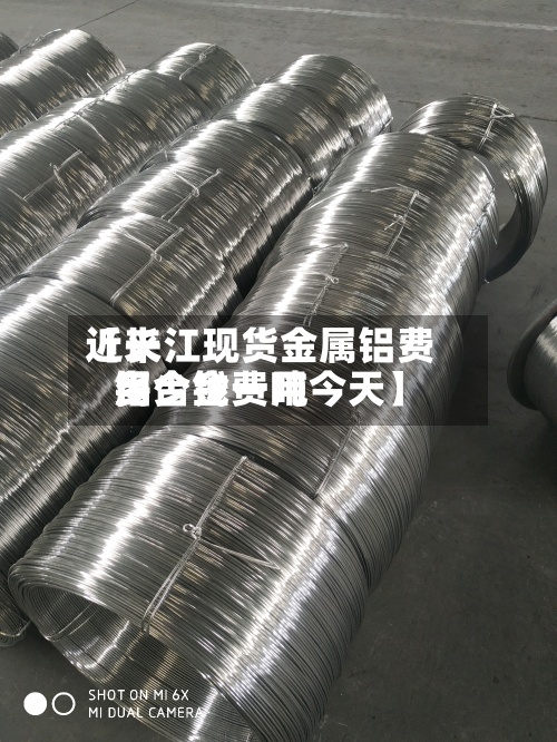 近来【长江现货金属铝费用铝合金费用多少钱一吨今天】