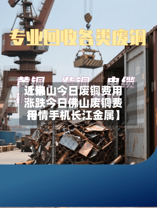 近来【佛山今日废铜费用涨跌今日佛山废铜费用行情手机长江金属】