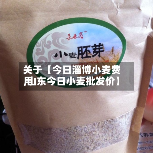 关于【今日淄博小麦费用,山东今日小麦批发价】-第2张图片