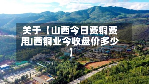 关于【山西今日费铜费用,山西铜业今收盘价多少】