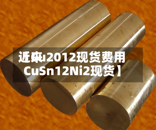 近来【Cu2012现货费用CuSn12Ni2现货】-第3张图片