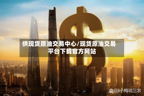 供现货原油交易中心/现货原油交易平台下载官方网站-第2张图片
