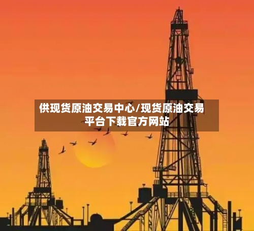 供现货原油交易中心/现货原油交易平台下载官方网站-第3张图片