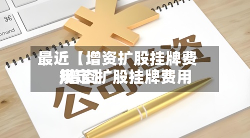 最近【增资扩股挂牌费用,增资扩股挂牌费用规定】-第2张图片