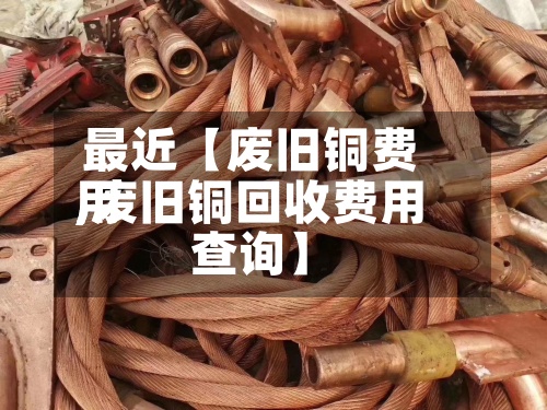 最近【废旧铜费用,废旧铜回收费用查询】-第2张图片