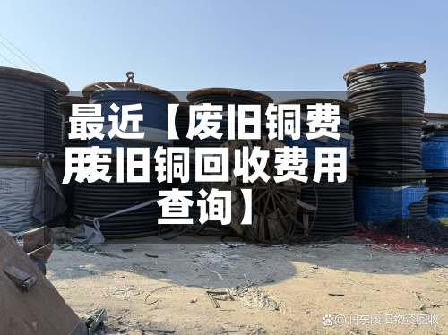 最近【废旧铜费用,废旧铜回收费用查询】-第3张图片