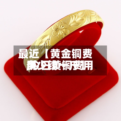 最近【黄金铜费用,今日黄铜费用多少钱一斤】-第2张图片