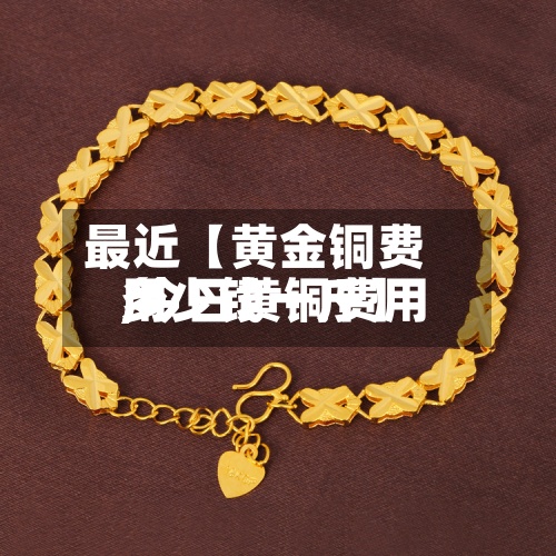 最近【黄金铜费用,今日黄铜费用多少钱一斤】