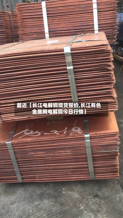 最近【长江电解铜现货报价,长江有色金属网电解铜今日行情】
