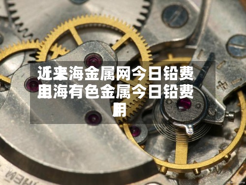 近来【上海金属网今日铅费用上海有色金属今日铅费用】