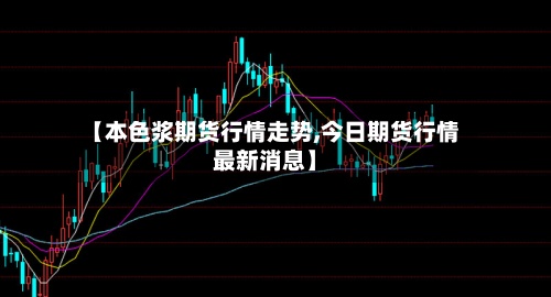 【本色浆期货行情走势,今日期货行情最新消息】-第3张图片