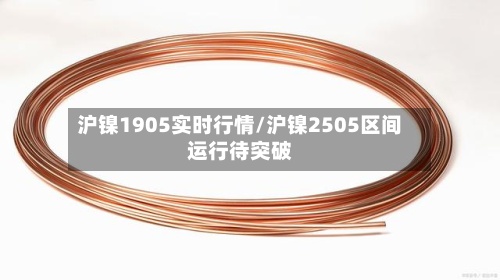 沪镍1905实时行情/沪镍2505区间运行待突破-第2张图片