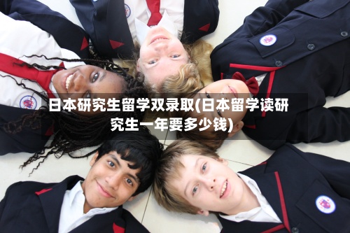 日本研究生留学双录取(日本留学读研究生一年要多少钱)-第2张图片