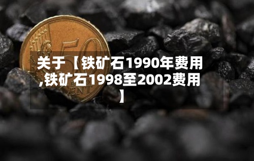 关于【铁矿石1990年费用,铁矿石1998至2002费用】-第3张图片