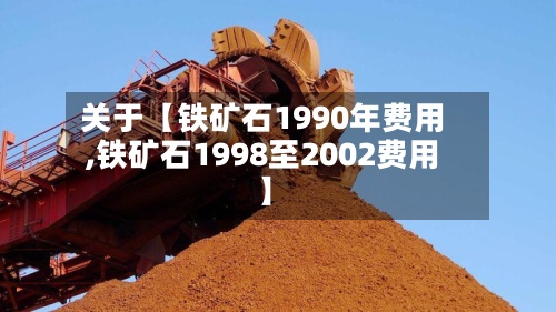 关于【铁矿石1990年费用,铁矿石1998至2002费用】-第2张图片