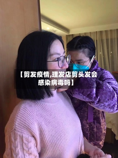 【剪发疫情,理发店剪头发会感染病毒吗】