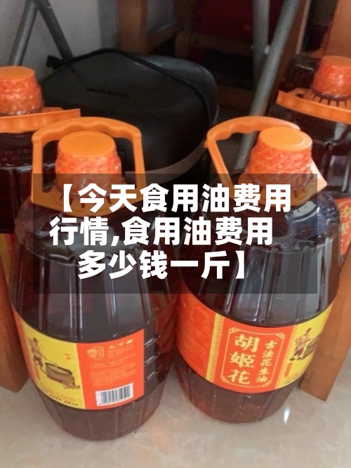 【今天食用油费用行情,食用油费用多少钱一斤】