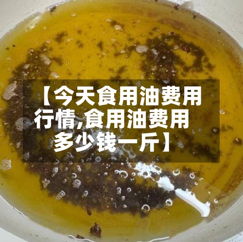 【今天食用油费用
行情,食用油费用
多少钱一斤】-第2张图片