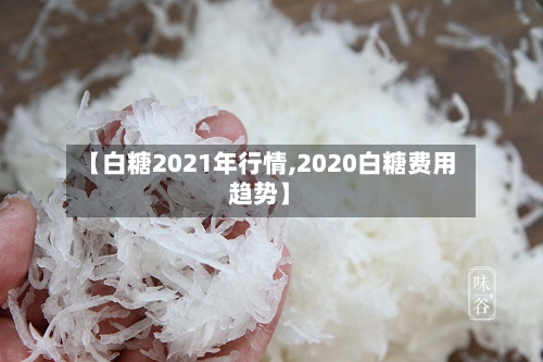 【白糖2021年行情,2020白糖费用趋势】