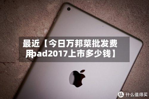 最近【今日万邦菜批发费用,ipad2017上市多少钱】-第2张图片