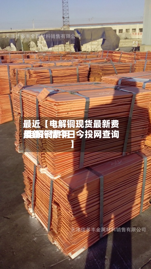 最近【电解铜现货最新费用,电解铜费用最新行情今日今投网查询】-第2张图片