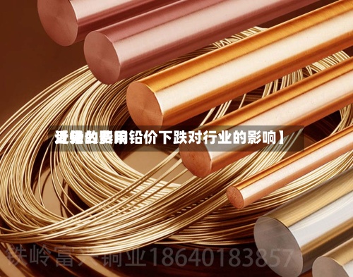 近来【铅的费用受什么影响铅价下跌对行业的影响】