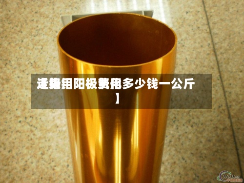 近来【铝用阳极费用走势铝阳极氧化多少钱一公斤】