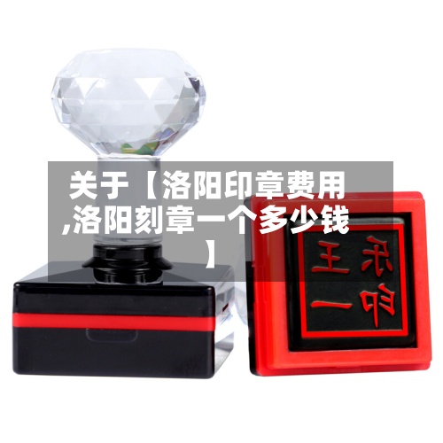 关于【洛阳印章费用,洛阳刻章一个多少钱】-第2张图片